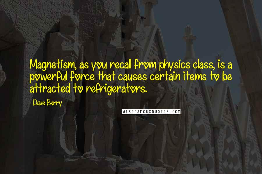 Dave Barry Quotes: Magnetism, as you recall from physics class, is a powerful force that causes certain items to be attracted to refrigerators.