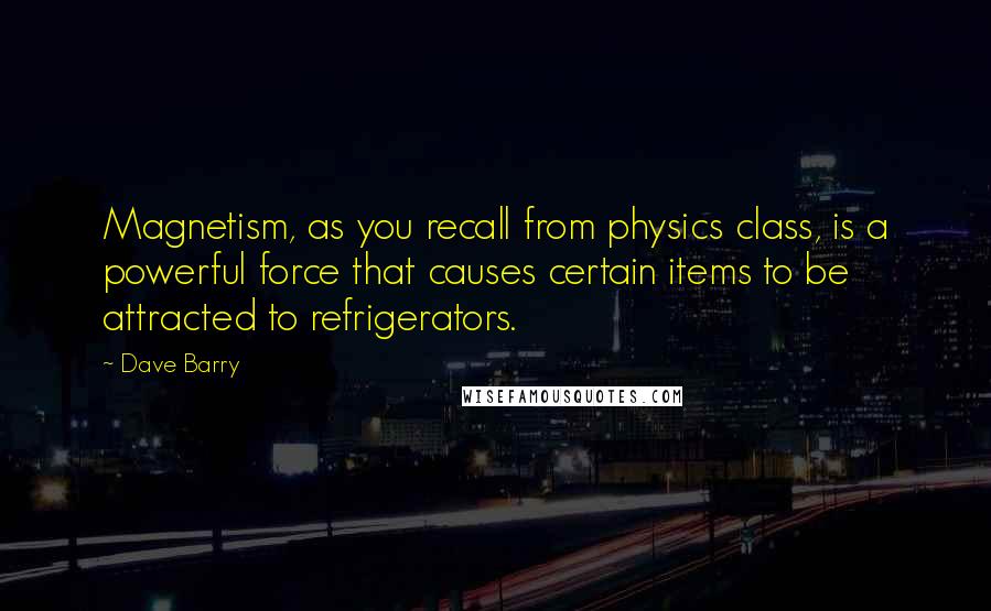 Dave Barry Quotes: Magnetism, as you recall from physics class, is a powerful force that causes certain items to be attracted to refrigerators.