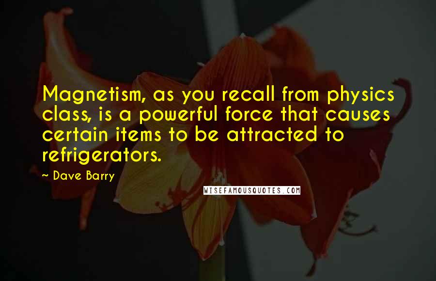 Dave Barry Quotes: Magnetism, as you recall from physics class, is a powerful force that causes certain items to be attracted to refrigerators.