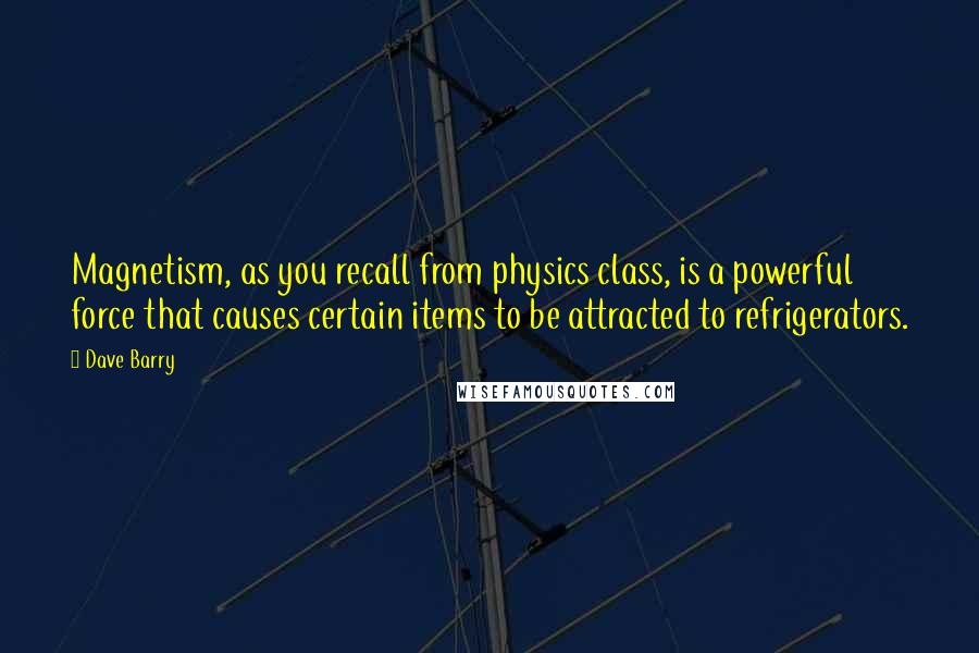 Dave Barry Quotes: Magnetism, as you recall from physics class, is a powerful force that causes certain items to be attracted to refrigerators.