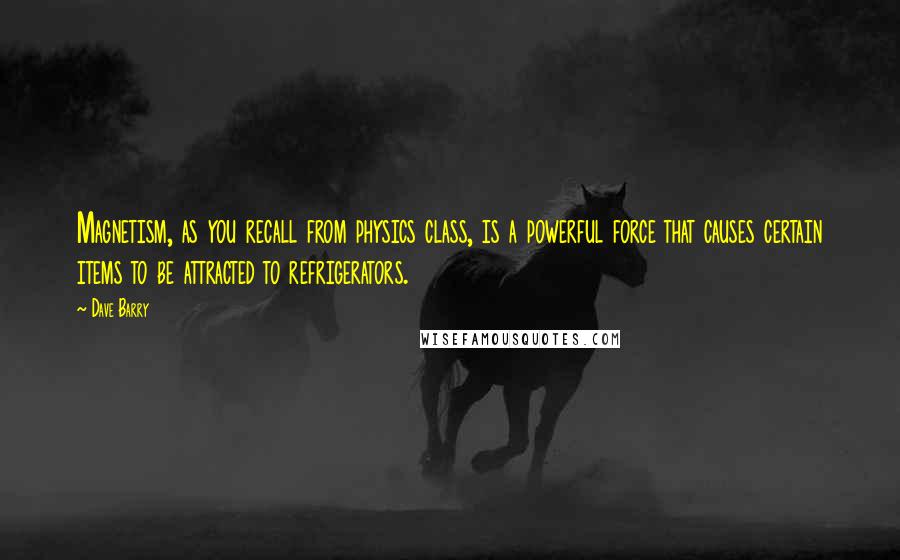 Dave Barry Quotes: Magnetism, as you recall from physics class, is a powerful force that causes certain items to be attracted to refrigerators.