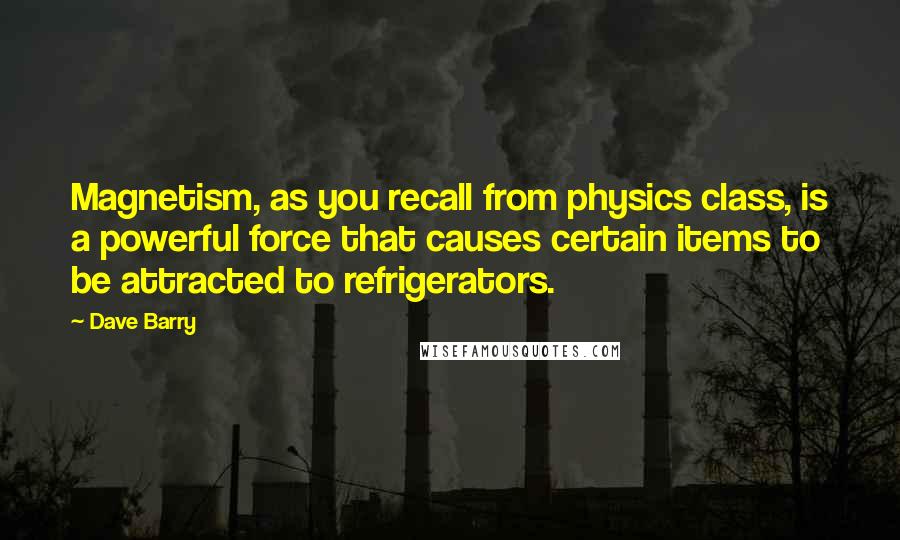 Dave Barry Quotes: Magnetism, as you recall from physics class, is a powerful force that causes certain items to be attracted to refrigerators.