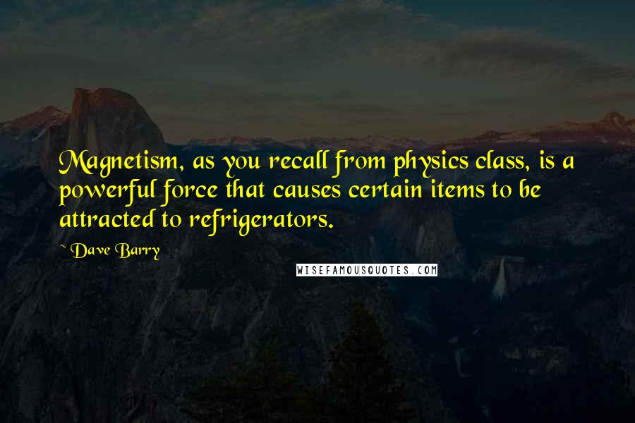 Dave Barry Quotes: Magnetism, as you recall from physics class, is a powerful force that causes certain items to be attracted to refrigerators.