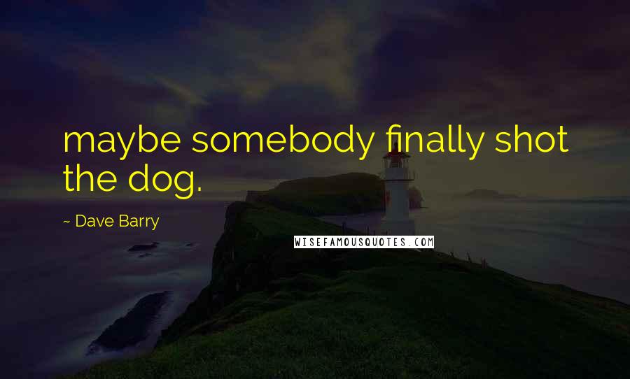 Dave Barry Quotes: maybe somebody finally shot the dog.