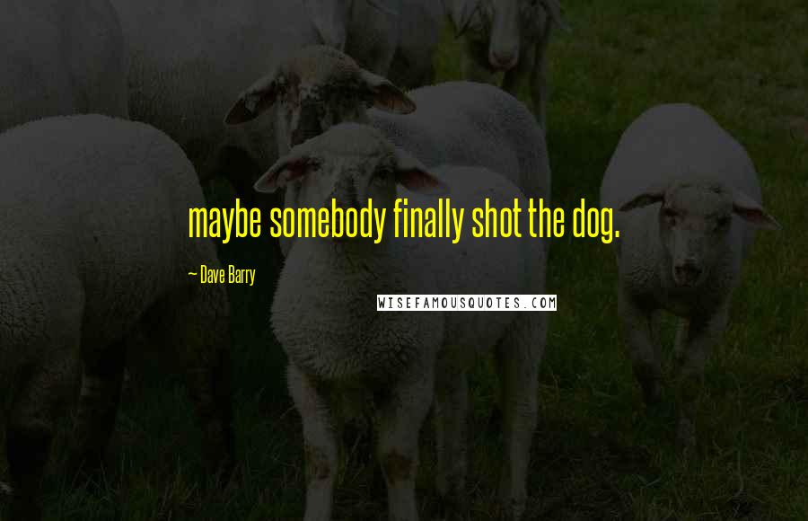 Dave Barry Quotes: maybe somebody finally shot the dog.