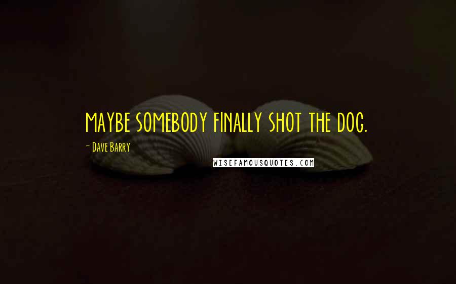 Dave Barry Quotes: maybe somebody finally shot the dog.