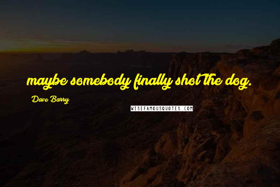 Dave Barry Quotes: maybe somebody finally shot the dog.