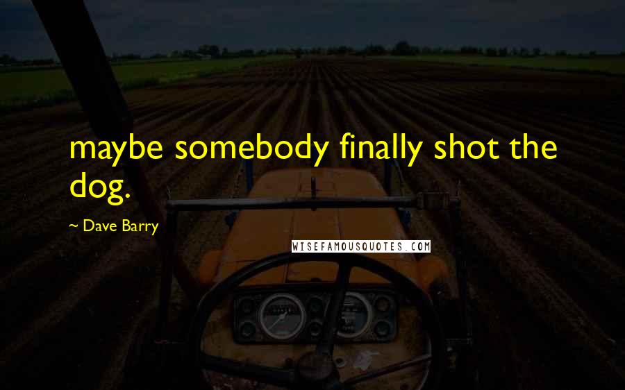 Dave Barry Quotes: maybe somebody finally shot the dog.