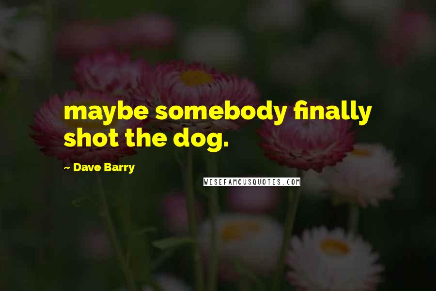 Dave Barry Quotes: maybe somebody finally shot the dog.