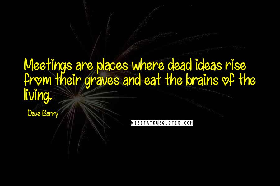 Dave Barry Quotes: Meetings are places where dead ideas rise from their graves and eat the brains of the living.