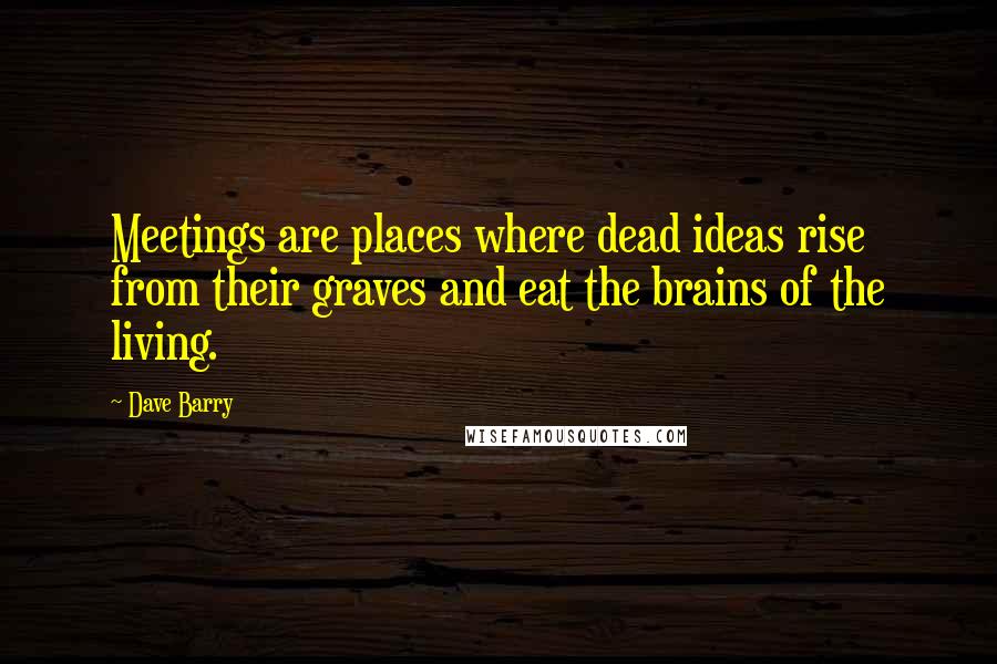 Dave Barry Quotes: Meetings are places where dead ideas rise from their graves and eat the brains of the living.