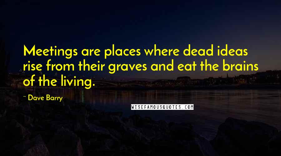 Dave Barry Quotes: Meetings are places where dead ideas rise from their graves and eat the brains of the living.