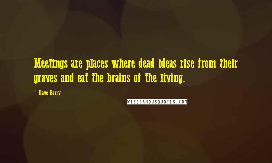 Dave Barry Quotes: Meetings are places where dead ideas rise from their graves and eat the brains of the living.