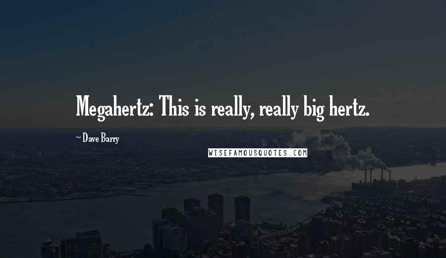 Dave Barry Quotes: Megahertz: This is really, really big hertz.