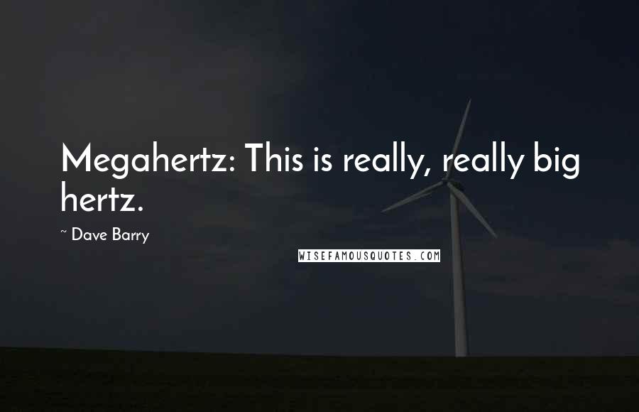 Dave Barry Quotes: Megahertz: This is really, really big hertz.