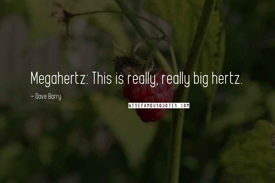 Dave Barry Quotes: Megahertz: This is really, really big hertz.