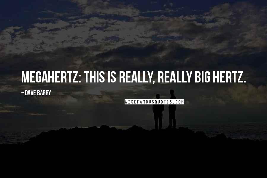 Dave Barry Quotes: Megahertz: This is really, really big hertz.