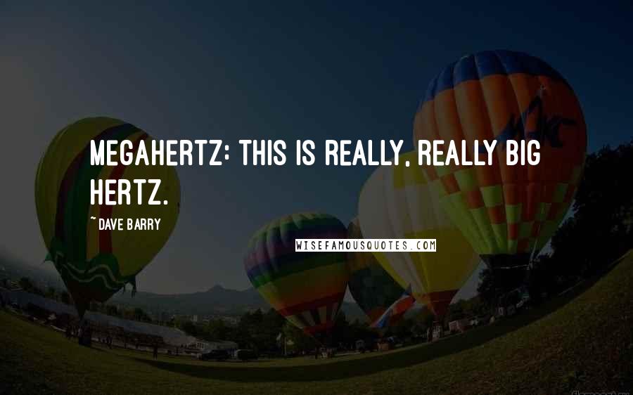 Dave Barry Quotes: Megahertz: This is really, really big hertz.