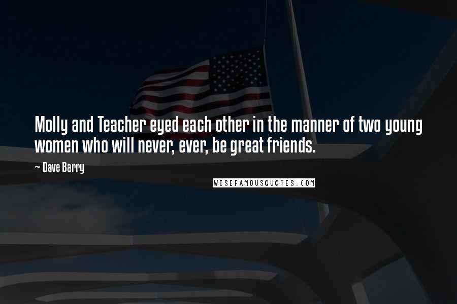 Dave Barry Quotes: Molly and Teacher eyed each other in the manner of two young women who will never, ever, be great friends.