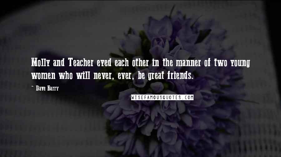 Dave Barry Quotes: Molly and Teacher eyed each other in the manner of two young women who will never, ever, be great friends.