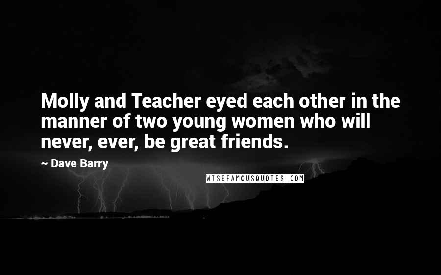 Dave Barry Quotes: Molly and Teacher eyed each other in the manner of two young women who will never, ever, be great friends.