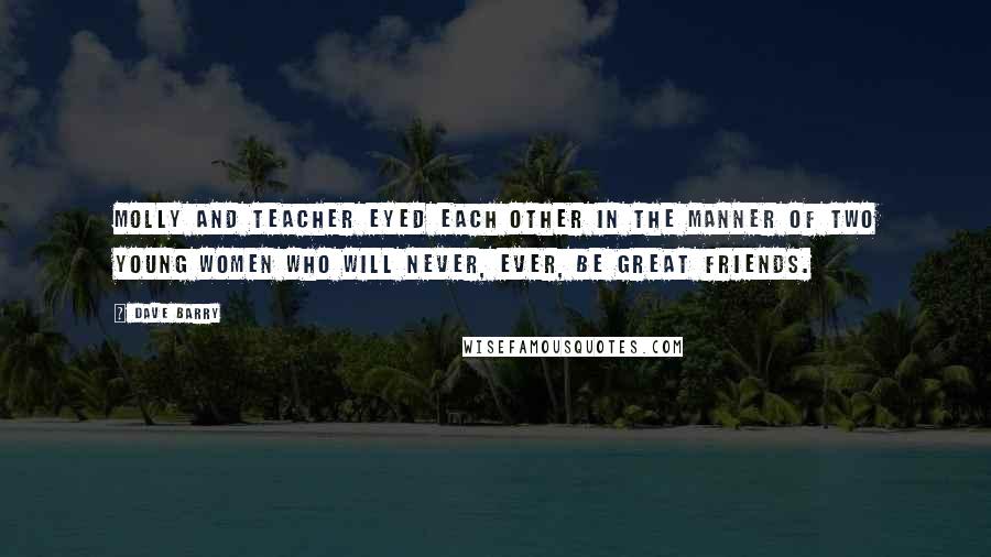 Dave Barry Quotes: Molly and Teacher eyed each other in the manner of two young women who will never, ever, be great friends.
