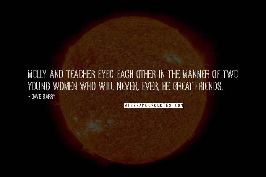 Dave Barry Quotes: Molly and Teacher eyed each other in the manner of two young women who will never, ever, be great friends.