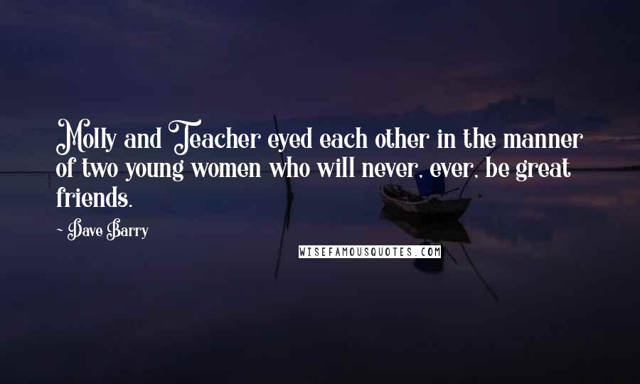 Dave Barry Quotes: Molly and Teacher eyed each other in the manner of two young women who will never, ever, be great friends.