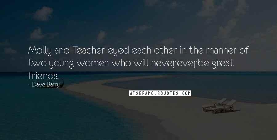 Dave Barry Quotes: Molly and Teacher eyed each other in the manner of two young women who will never, ever, be great friends.