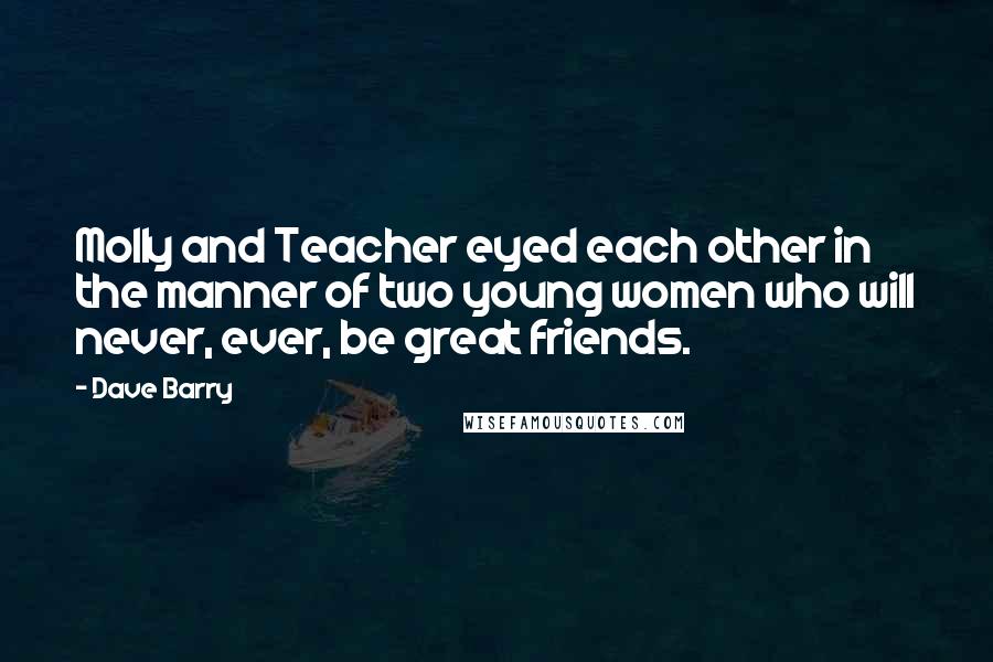 Dave Barry Quotes: Molly and Teacher eyed each other in the manner of two young women who will never, ever, be great friends.