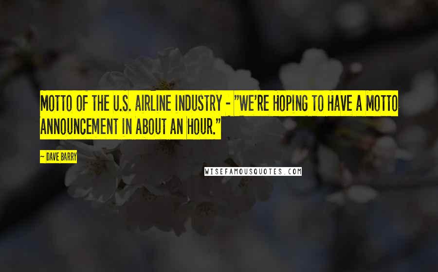 Dave Barry Quotes: Motto of the U.S. airline industry - "We're Hoping to Have a Motto Announcement in About an Hour."