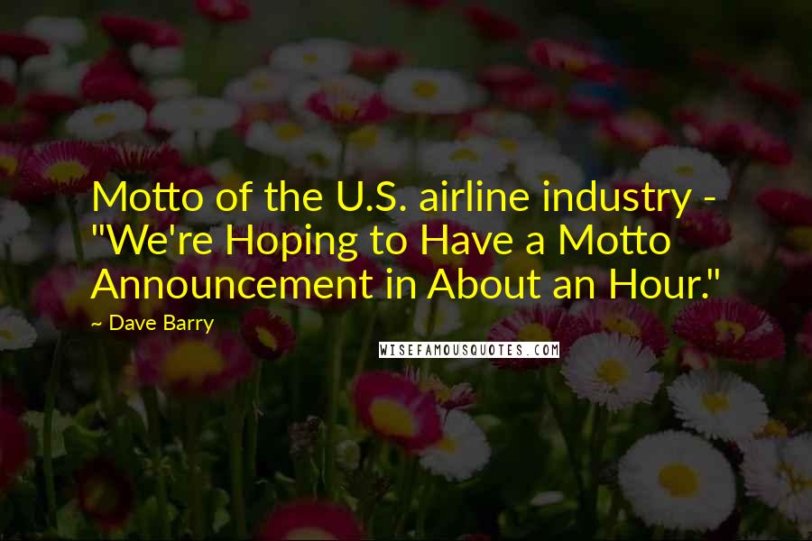 Dave Barry Quotes: Motto of the U.S. airline industry - "We're Hoping to Have a Motto Announcement in About an Hour."