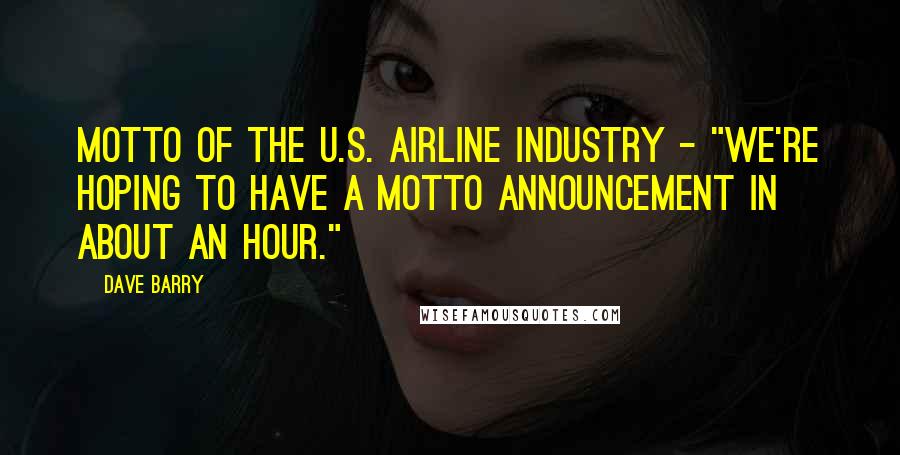 Dave Barry Quotes: Motto of the U.S. airline industry - "We're Hoping to Have a Motto Announcement in About an Hour."