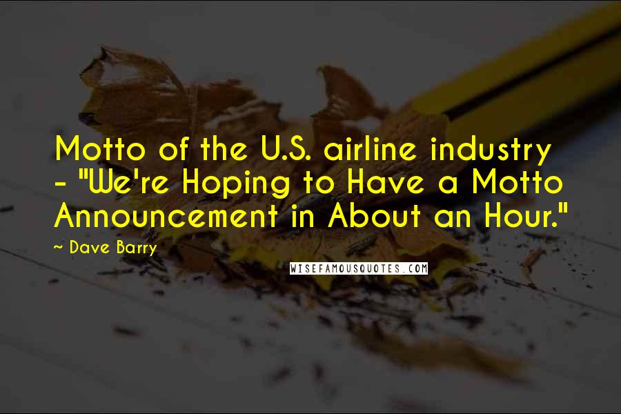 Dave Barry Quotes: Motto of the U.S. airline industry - "We're Hoping to Have a Motto Announcement in About an Hour."