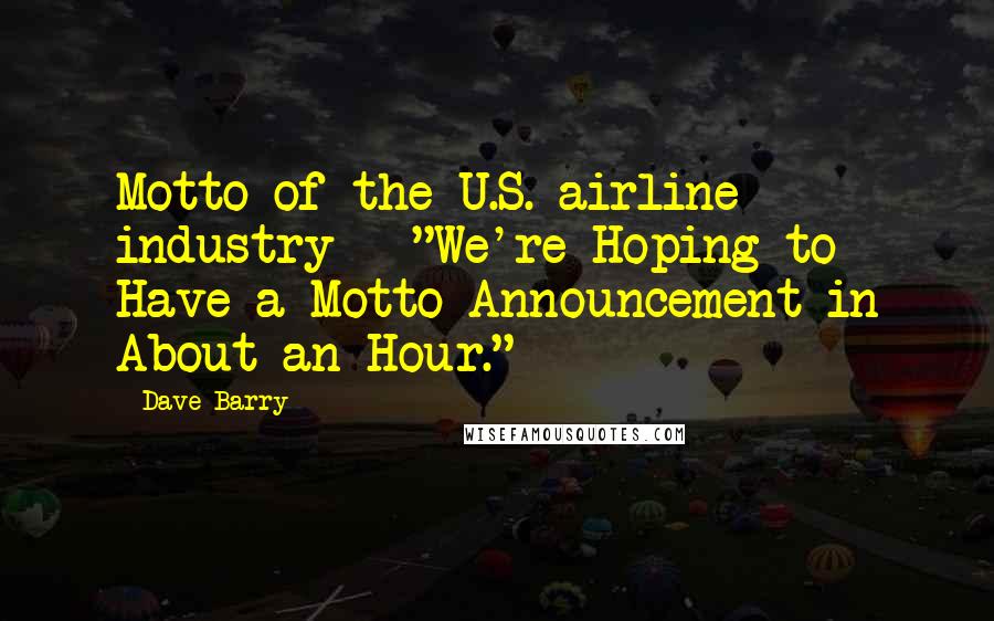 Dave Barry Quotes: Motto of the U.S. airline industry - "We're Hoping to Have a Motto Announcement in About an Hour."