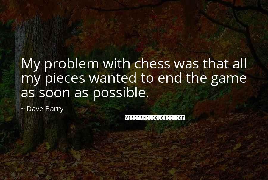 Dave Barry Quotes: My problem with chess was that all my pieces wanted to end the game as soon as possible.