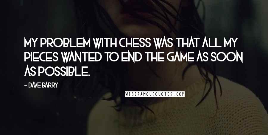 Dave Barry Quotes: My problem with chess was that all my pieces wanted to end the game as soon as possible.