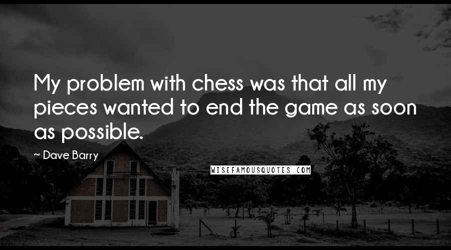 Dave Barry Quotes: My problem with chess was that all my pieces wanted to end the game as soon as possible.