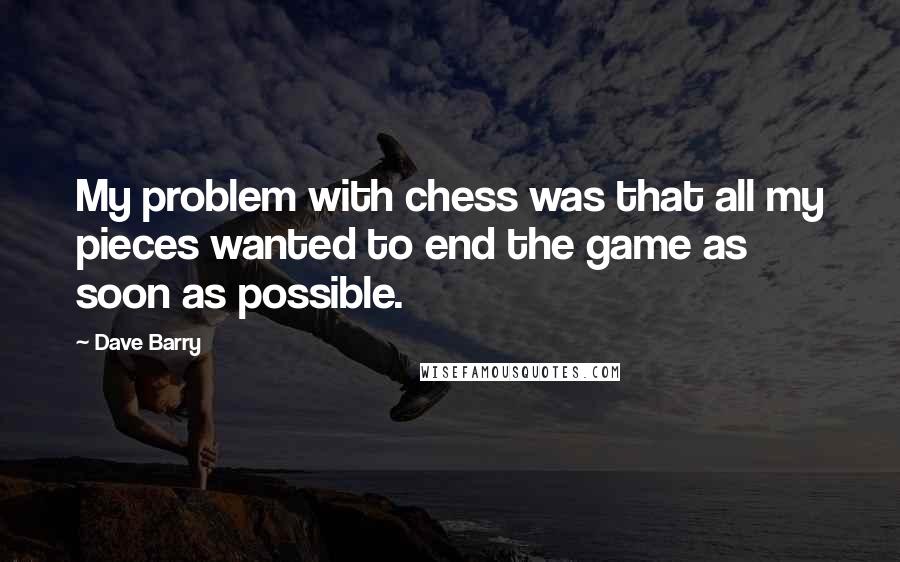 Dave Barry Quotes: My problem with chess was that all my pieces wanted to end the game as soon as possible.