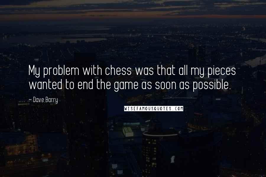 Dave Barry Quotes: My problem with chess was that all my pieces wanted to end the game as soon as possible.