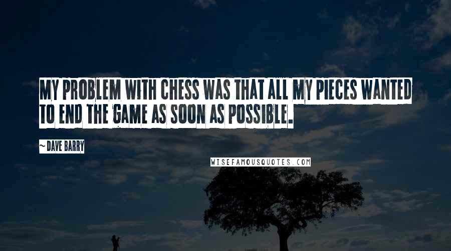 Dave Barry Quotes: My problem with chess was that all my pieces wanted to end the game as soon as possible.