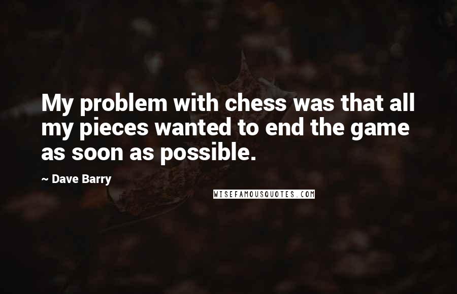 Dave Barry Quotes: My problem with chess was that all my pieces wanted to end the game as soon as possible.