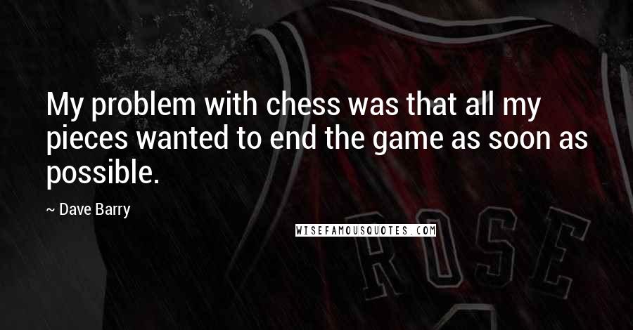 Dave Barry Quotes: My problem with chess was that all my pieces wanted to end the game as soon as possible.