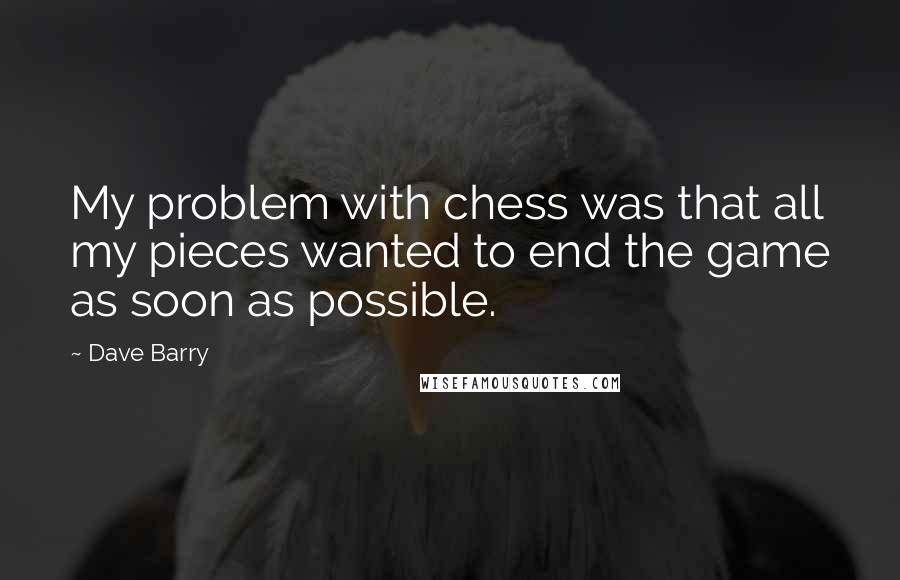 Dave Barry Quotes: My problem with chess was that all my pieces wanted to end the game as soon as possible.