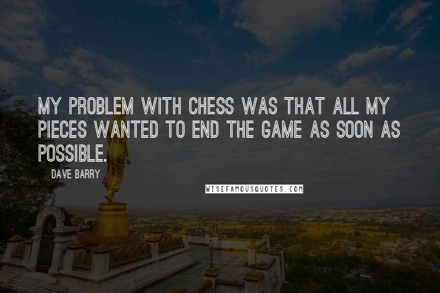 Dave Barry Quotes: My problem with chess was that all my pieces wanted to end the game as soon as possible.
