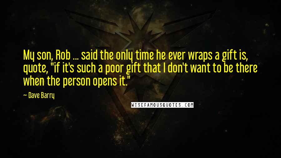 Dave Barry Quotes: My son, Rob ... said the only time he ever wraps a gift is, quote, "if it's such a poor gift that I don't want to be there when the person opens it."