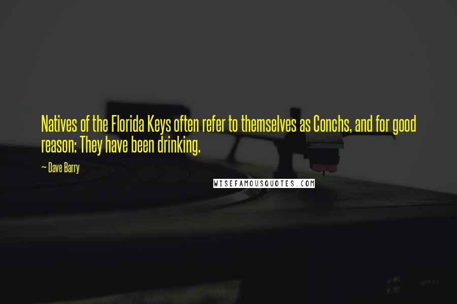 Dave Barry Quotes: Natives of the Florida Keys often refer to themselves as Conchs, and for good reason: They have been drinking.