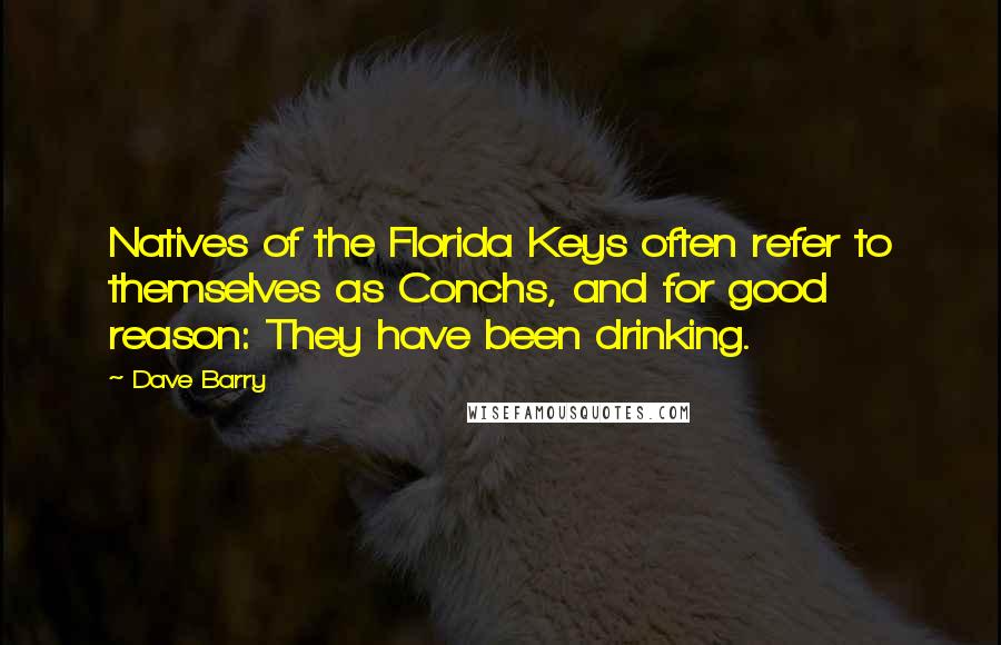 Dave Barry Quotes: Natives of the Florida Keys often refer to themselves as Conchs, and for good reason: They have been drinking.