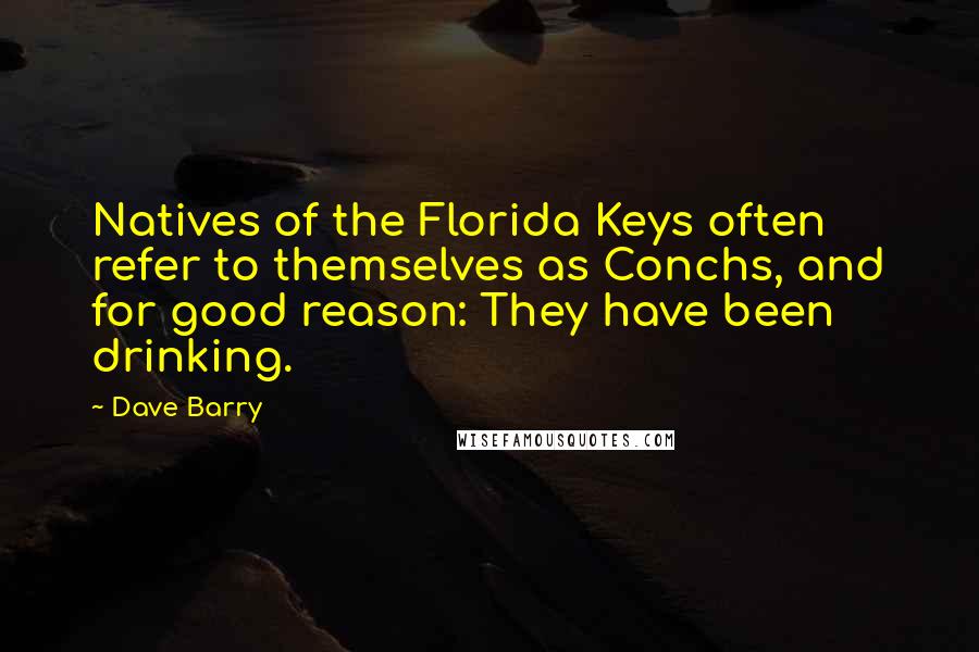 Dave Barry Quotes: Natives of the Florida Keys often refer to themselves as Conchs, and for good reason: They have been drinking.