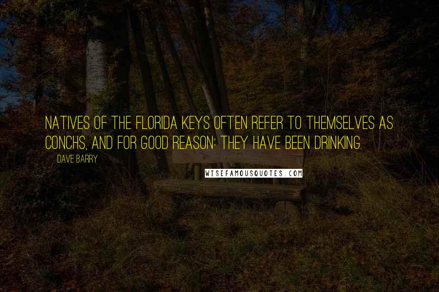 Dave Barry Quotes: Natives of the Florida Keys often refer to themselves as Conchs, and for good reason: They have been drinking.